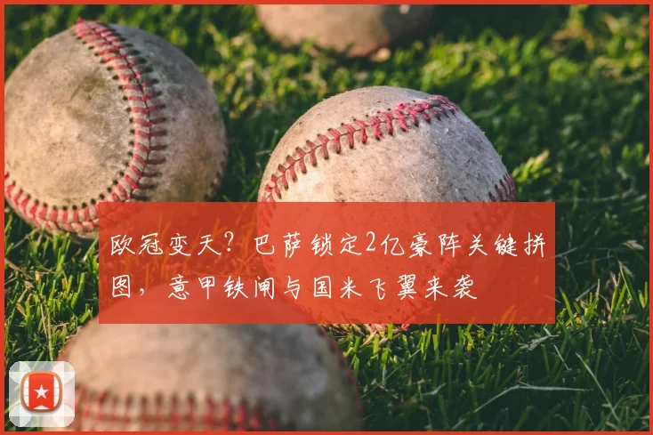 欧冠变天？巴萨锁定2亿豪阵关键拼图，意甲铁闸与国米飞翼来袭