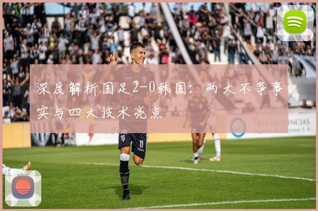 深度解析国足2-0韩国：两大不争事实与四大技术亮点